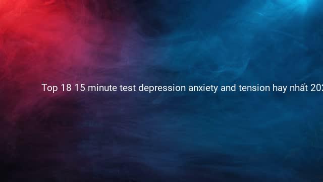 Top 18 15 minute test depression anxiety and tension hay nhất 2022
